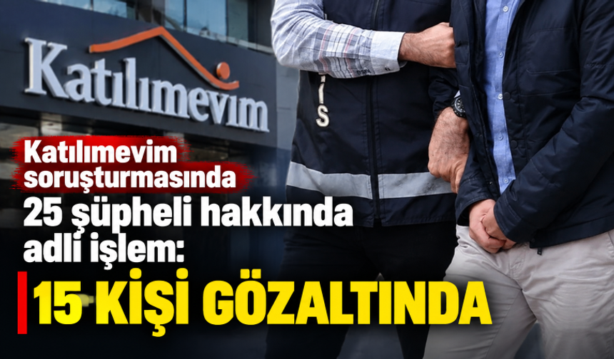 Katılımevim soruşturmasında 25 şüpheli hakkında adli işlem: 15 kişi gözaltında