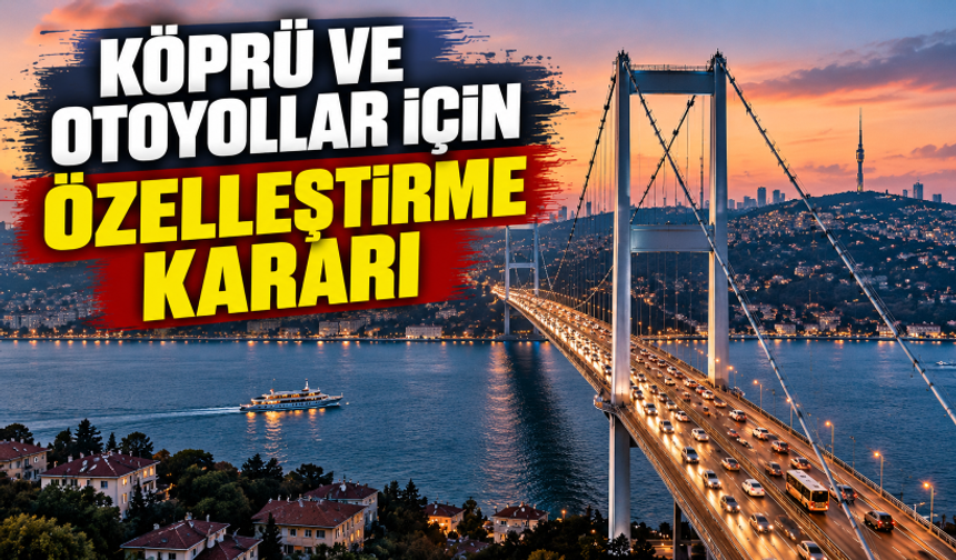 Köprü ve otoyollar için özelleştirme kararı alındı