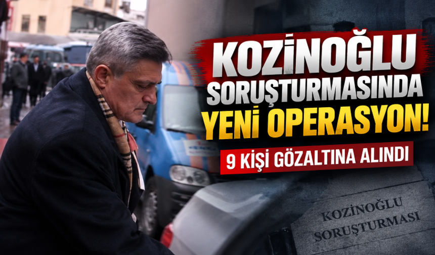 Kozinoğlu soruşturmasında yeni operasyon! 9 kişi gözaltına alındı