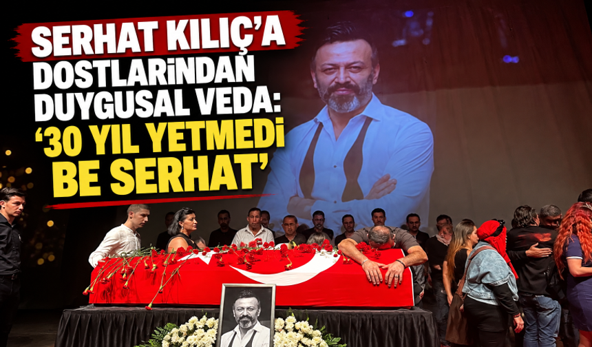Serhat Kılıç'a dostlarından duygusal veda: '30 yıl yetmedi be Serhat'
