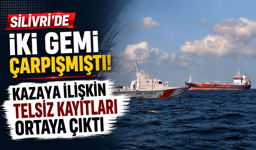 Silivri’de iki gemi çarpışmıştı! Kazaya ilişkin telsiz kayıtları ortaya çıktı