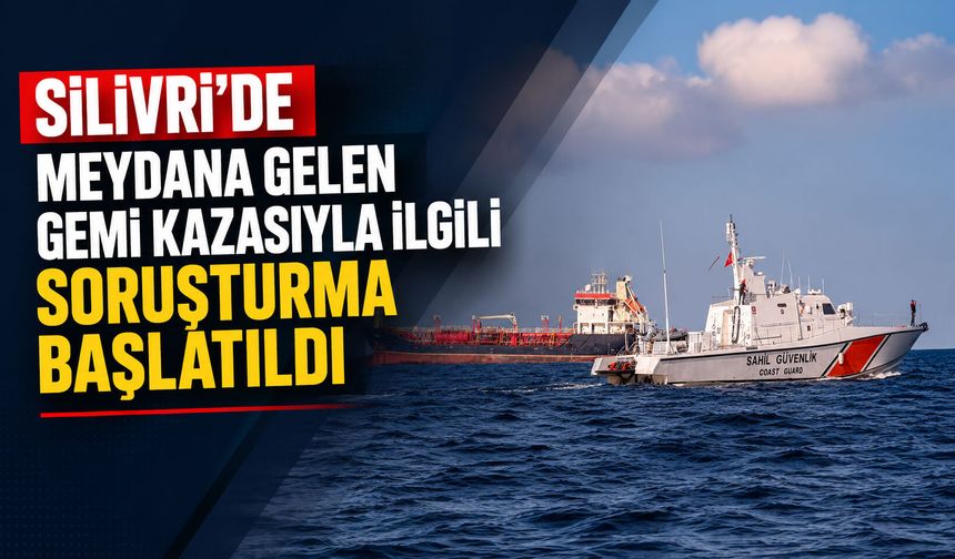 Silivri’de meydana gelen gemi kazasıyla ilgili soruşturma başlatıldı