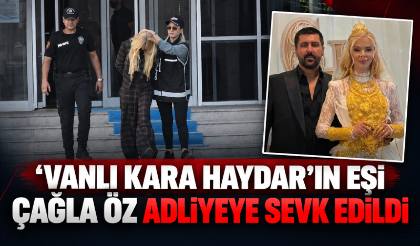 'Vanlı Kara Haydar'ın eşi Çağla Öz adliyeye sevk edildi
