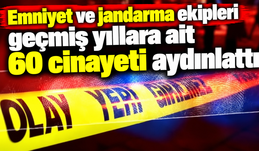 Emniyet ve jandarma ekipleri geçmiş yıllara ait 60 cinayeti aydınlattı