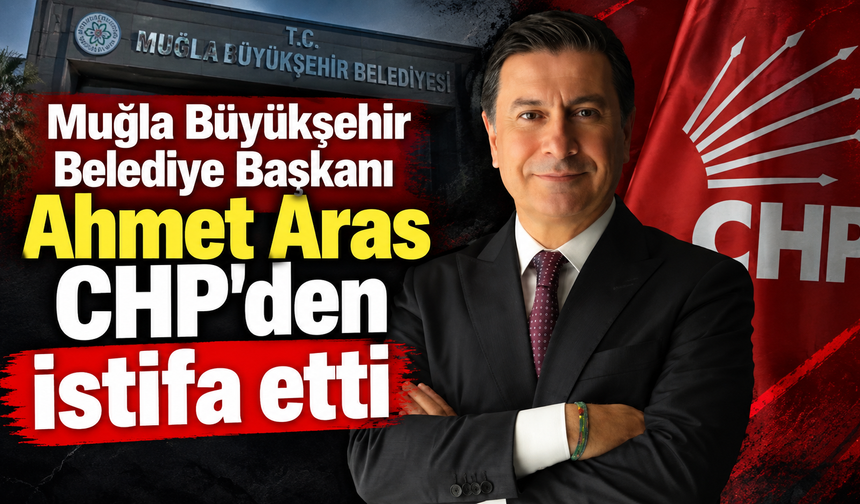Muğla Büyükşehir Belediye başkanı Ahmet Aras CHP’den istifa etti