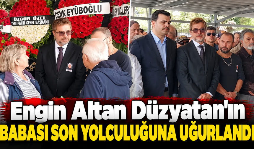 Engin Altan Düzyatan'ın babası son yolculuğuna uğurlandı