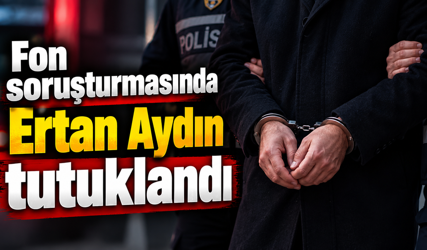 Fon soruşturmasında Ertan Aydın tutuklandı