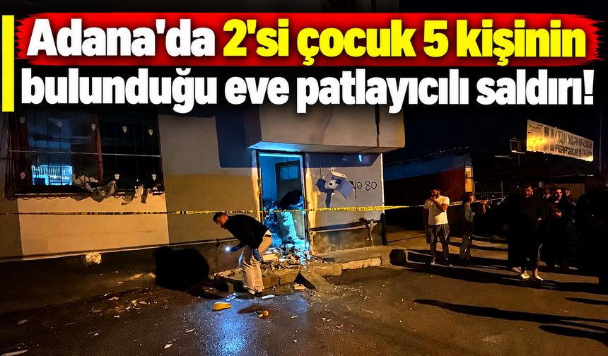 Adana'da 2'si çocuk 5 kişinin bulunduğu eve patlayıcılı saldırı!