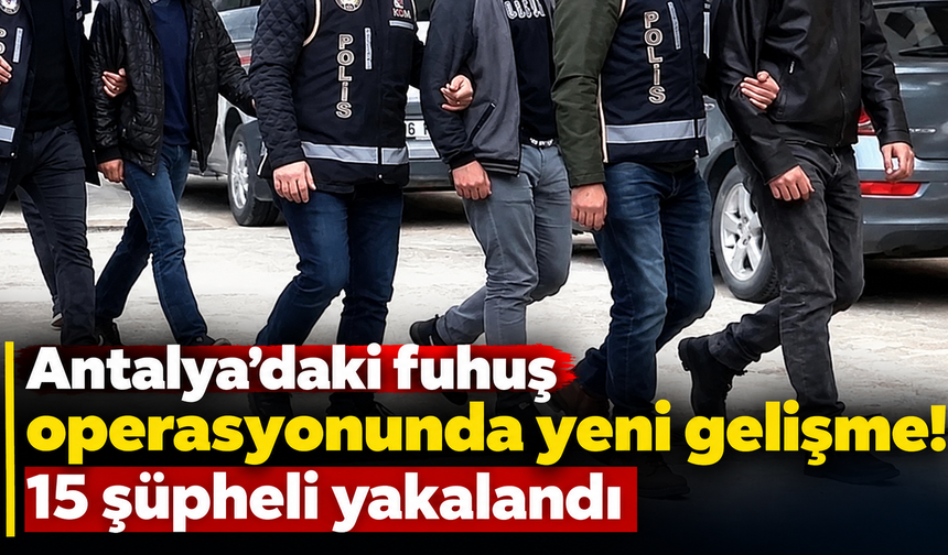 Antalya’daki fuhuş operasyonunda yeni gelişme! 15 şüpheli yakalandı
