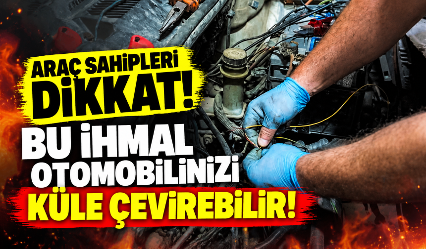 Araç sahipleri dikkat! Bu ihmal otomobilinizi küle çevirebilir