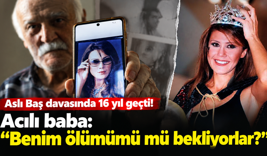 Aslı Baş davasında 16 yıl geçti! Acılı baba: Benim ölümümü mü bekliyorlar?