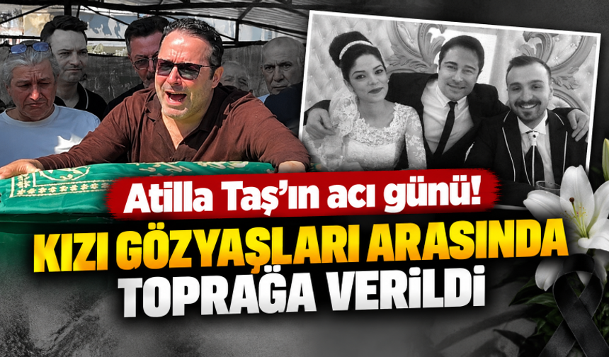 Atilla Taş'ın acı günü! Kızı gözyaşları arasında toprağa verildi