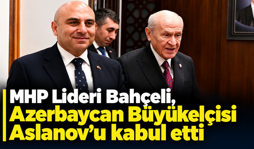 MHP Lideri Bahçeli, Azerbaycan Büyükelçisi Aslanov’u kabul etti