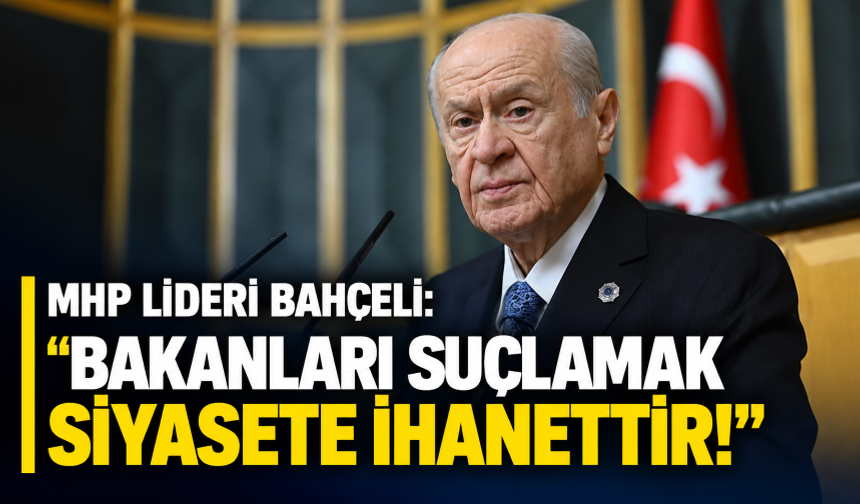 MHP lideri Bahçeli: “Bakanları suçlamak siyasete ihanettir!”