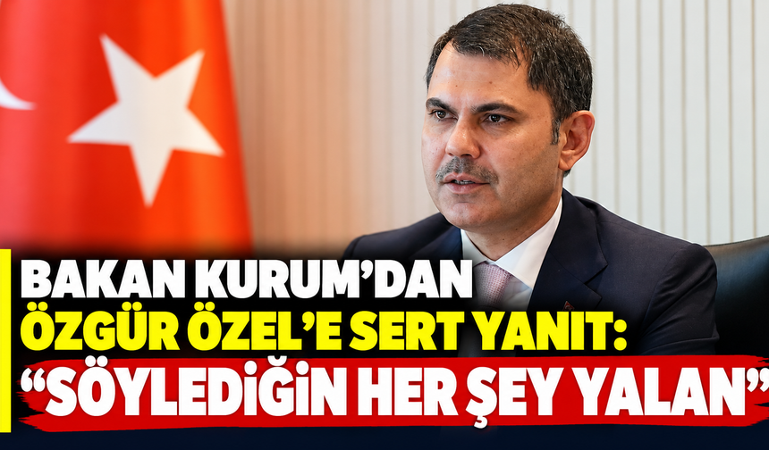 Bakan Kurum’dan Özgür Özel’e sert yanıt: “Söylediğin her şey yalan”