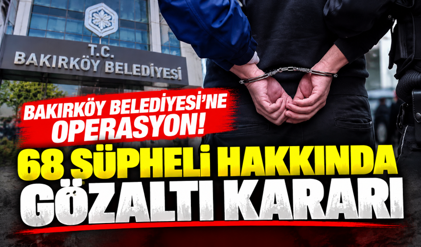Bakırköy Belediyesi'ne operasyon! 68 şüpheli hakkında gözaltı kararı