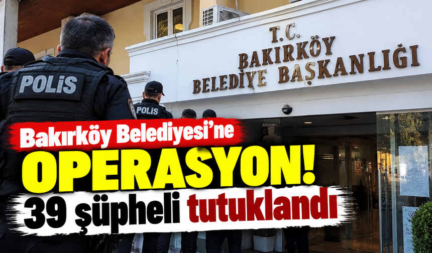 Bakırköy Belediyesi'ne operasyon! 39 şüpheli tutuklandı
