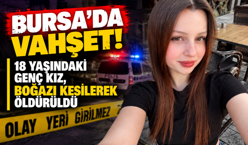 Bursa’da vahşet! 18 yaşındaki genç kız, boğazı kesilerek öldürüldü