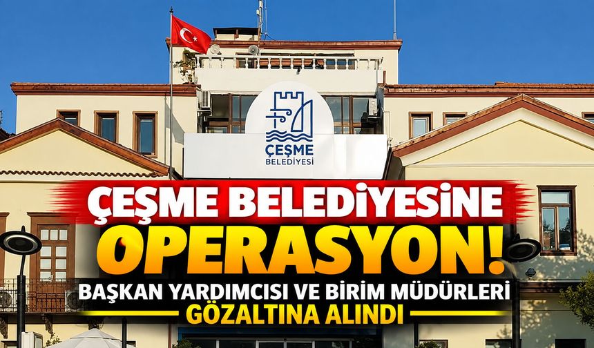 Çeşme Belediyesine operasyon! Başkan Yardımcısı ve birim müdürleri gözaltına alındı