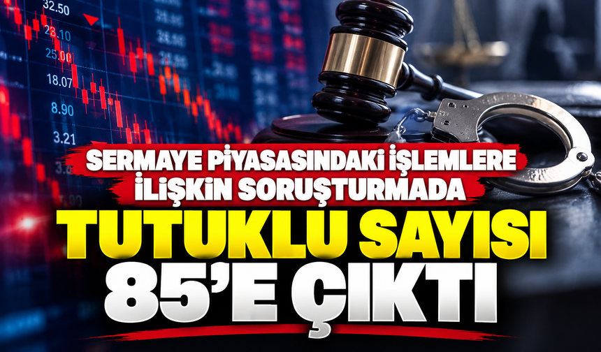 Sermaye piyasasındaki işlemlere ilişkin soruşturmada tutuklu sayısı 85'e çıktı