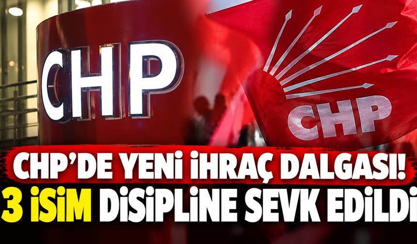 CHP’de yeni ihraç dalgası! 3 isim disipline sevk edildi