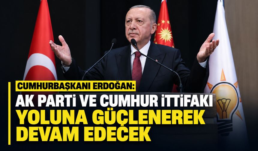 Cumhurbaşkanı Erdoğan: AK Parti ve Cumhur İttifakı yoluna güçlenerek devam edecek