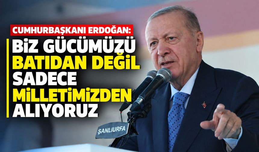 Cumhurbaşkanı Erdoğan: Biz gücümüzü, batıdan değil sadece milletimizden alıyoruz