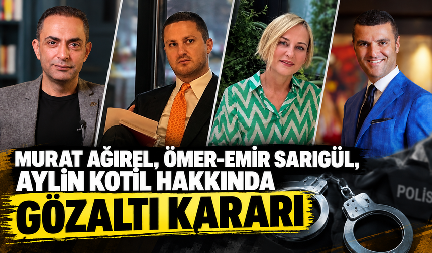 Murat Ağırel, Ömer-Emir Sarıgül, Aylin Kotil hakkında gözaltı kararı