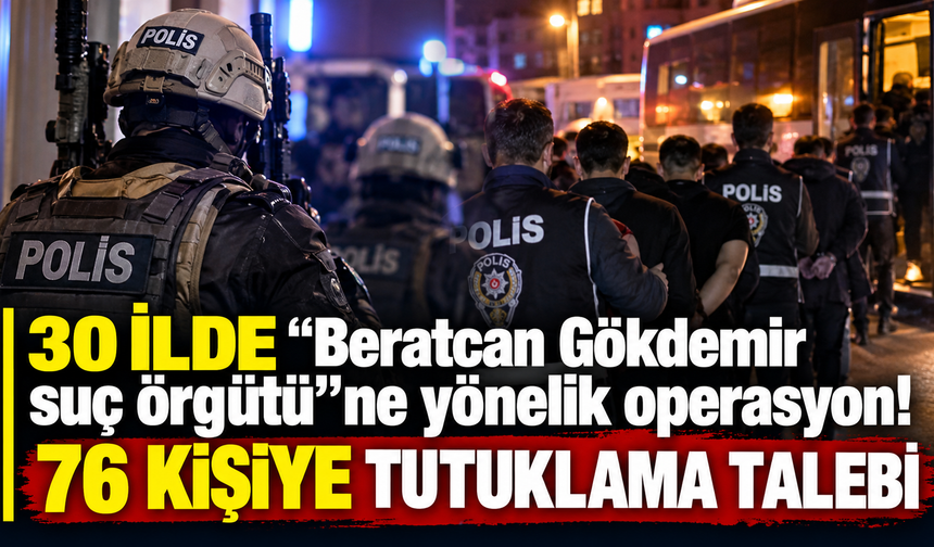 30 ilde "Beratcan Gökdemir suç örgütü"ne yönelik operasyon! 76 kişiye tutuklama talebi