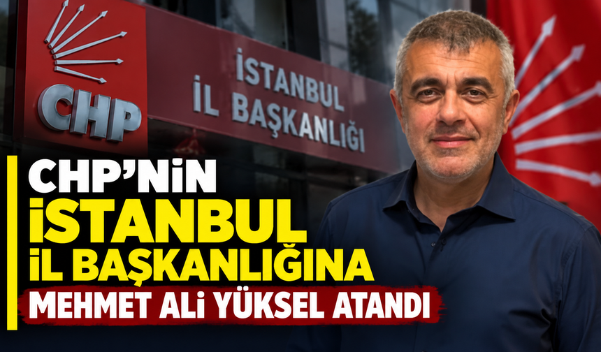 CHP'nin İstanbul İl Başkanlığına Mehmet Ali Yüksel atandı