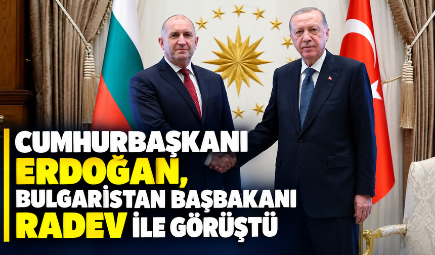 Cumhurbaşkanı Erdoğan, Bulgaristan Başbakanı Radev ile görüştü
