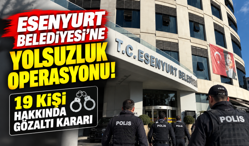 Esenyurt Belediyesi'ne yolsuzluk operasyonu! 19 kişi hakkında gözaltı kararı