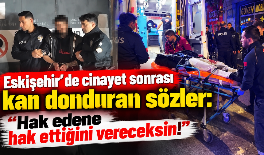 Eskişehir'de cinayet sonrası kan donduran sözler: "Hak edene hak ettiğini vereceksin!"