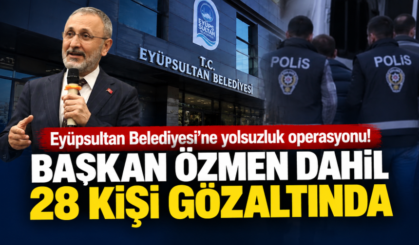 Eyüpsultan Belediyesi'ne yolsuzluk operasyonu! Başkan Özmen dahil 28 kişi gözaltında