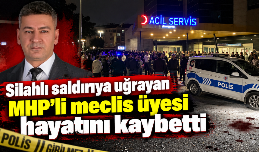 Silahlı saldırıya uğrayan MHP'li meclis üyesi hayatını kaybetti