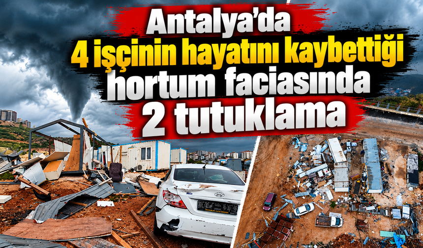 Antalya'da 4 işçinin hayatını kaybettiği hortum faciasında 2 tutuklama