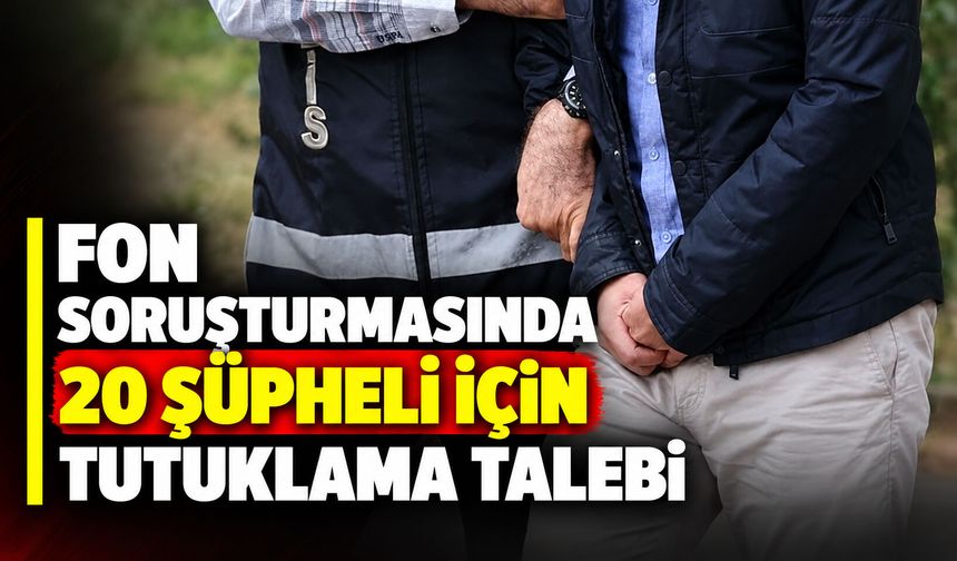 Fon soruşturmasında 20 şüpheli için tutuklama talebi