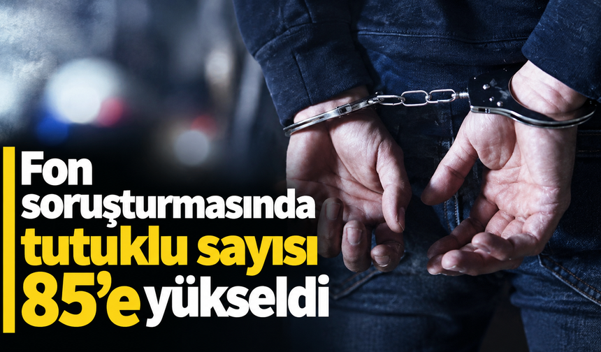 Fon soruşturmasında tutuklu sayısı 85'e yükseldi