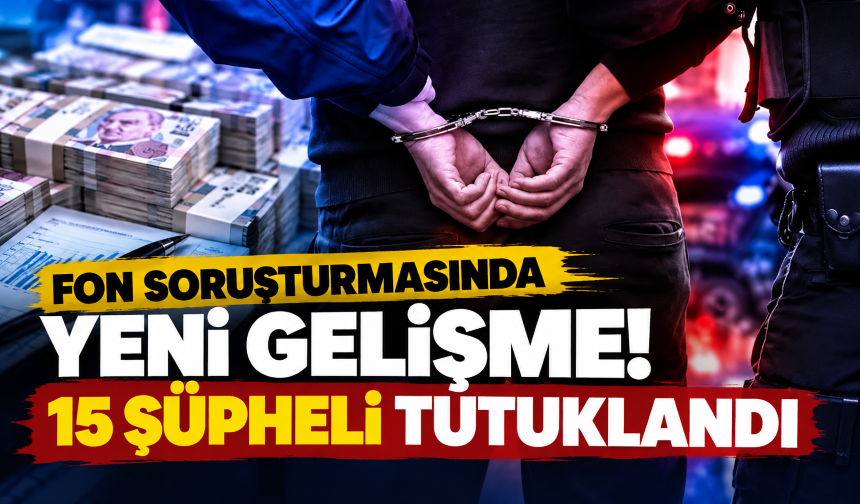Fon soruşturmasında yeni gelişme! 15 şüpheli tutuklandı