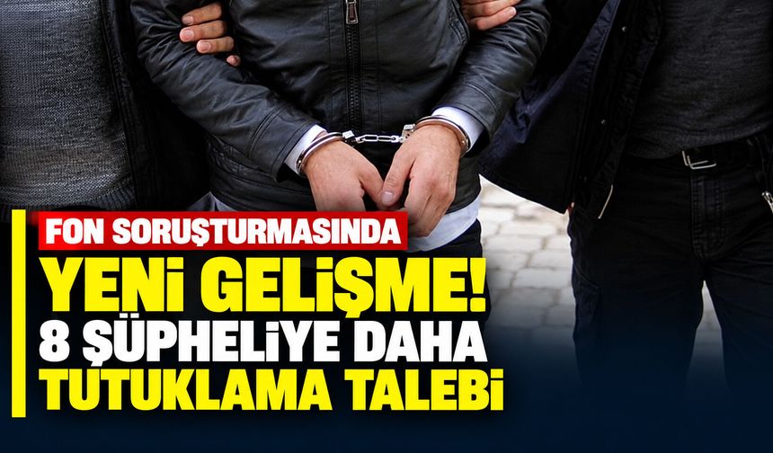 Fon soruşturmasında yeni gelişme! 8 şüpheliye daha tutuklama talebi