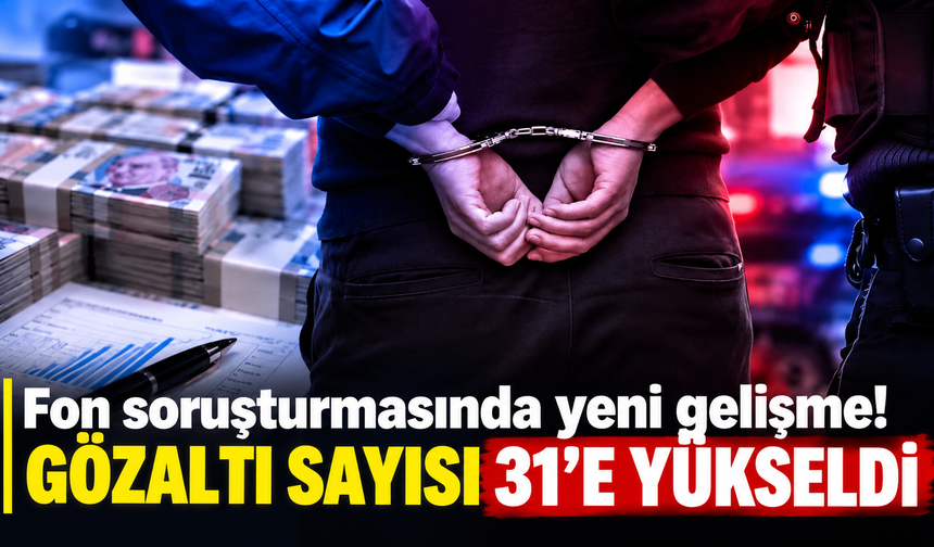 Fon soruşturmasında yeni gelişme! Gözaltı sayısı 31'e yükseldi
