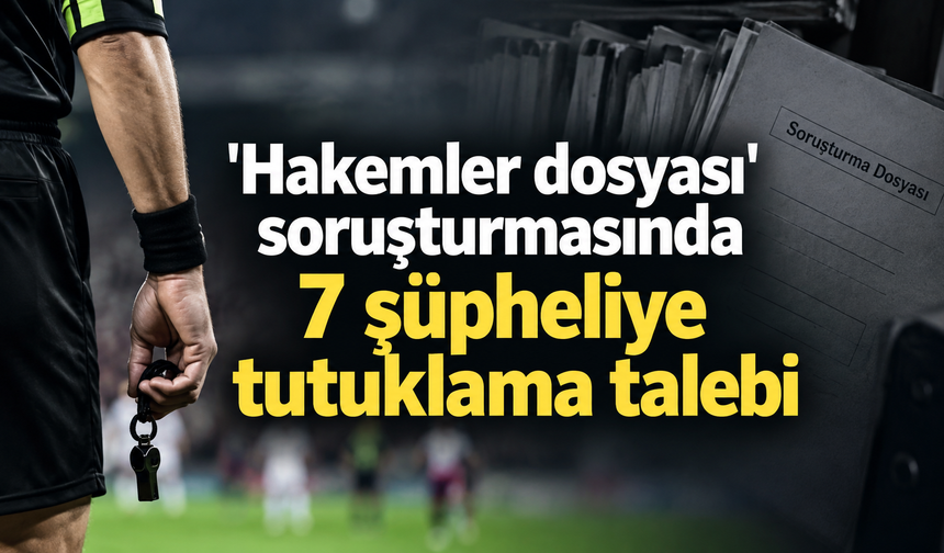 'Hakemler dosyası' soruşturmasında 7 şüpheliye tutuklama talebi