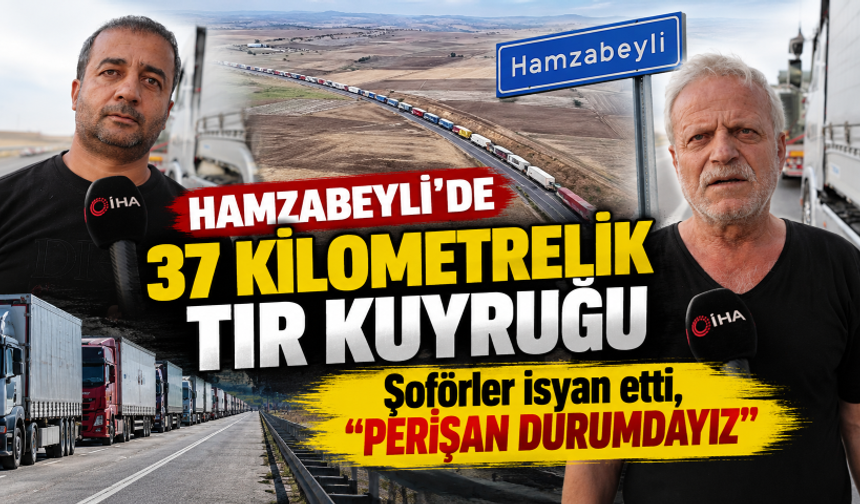 Hamzabeyli'de 37 kilometrelik tır kuyruğu: Şoförler isyan etti, "Perişan durumdayız"