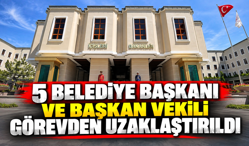 5 belediye başkanı ve başkan vekili görevden uzaklaştırıldı