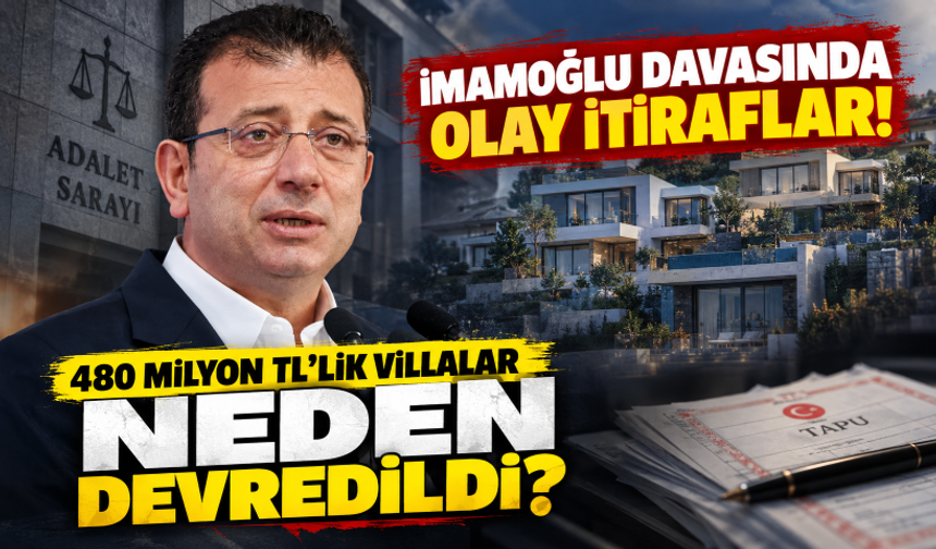 İmamoğlu davasında olay itiraflar! 480 milyon TL'lik villalar neden devredildi?