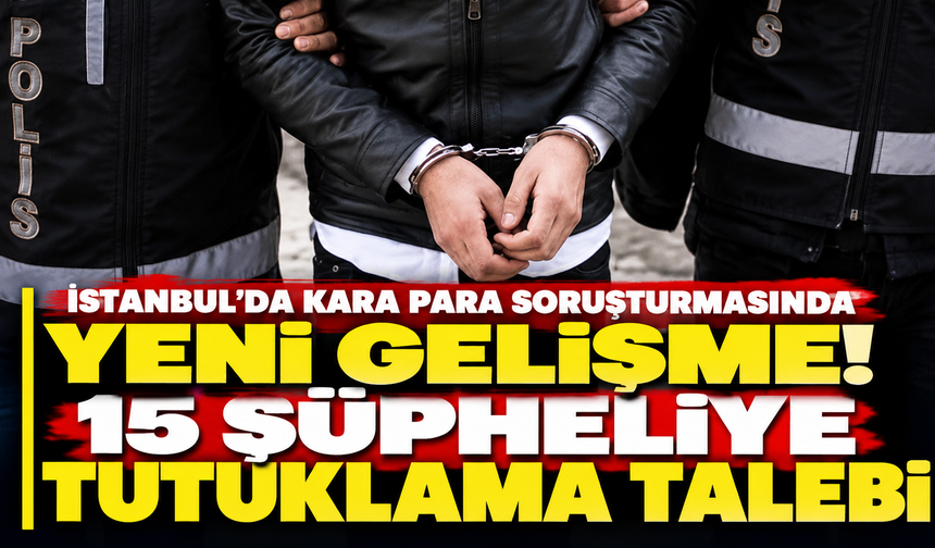 İstanbul’da kara para soruşturmasında yeni gelişme! 15 şüpheliye tutuklama talebi