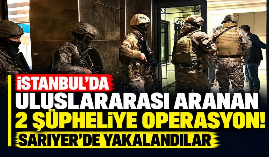 İstanbul'da uluslararası aranan 2 şüpheliye operasyon! Sarıyer'de yakalandılar