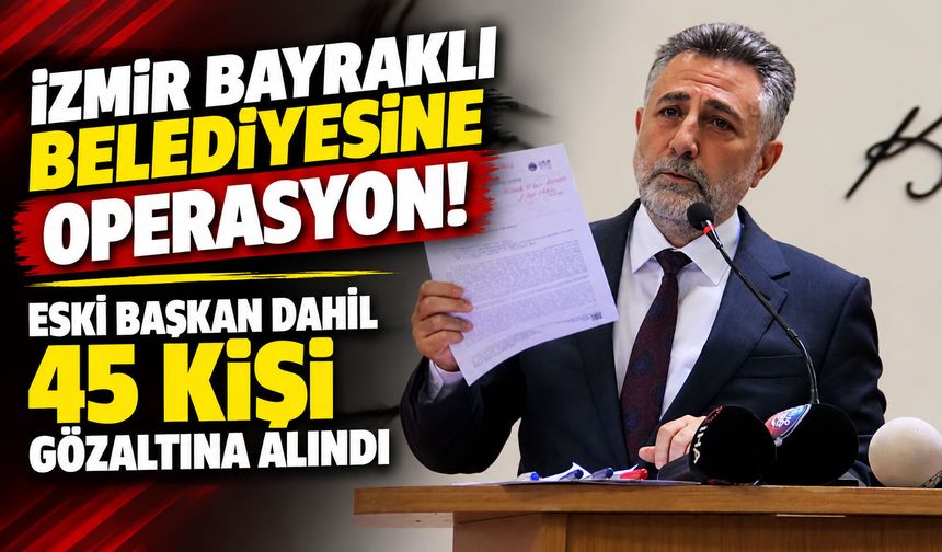 İzmir Bayraklı Belediyesine operasyon! Eski başkan dahil 45 kişi gözaltına alındı