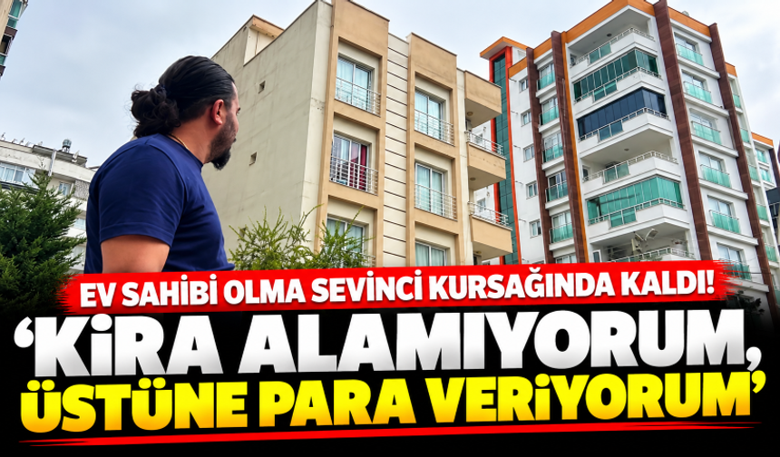 Ev sahibi olma sevinci kursağında kaldı! 'Kira alamıyorum, üstüne para veriyorum"
