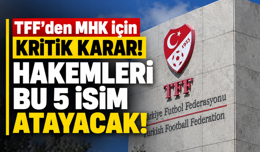 TFF’den MHK için kritik karar! Hakemleri bu 5 isim atayacak